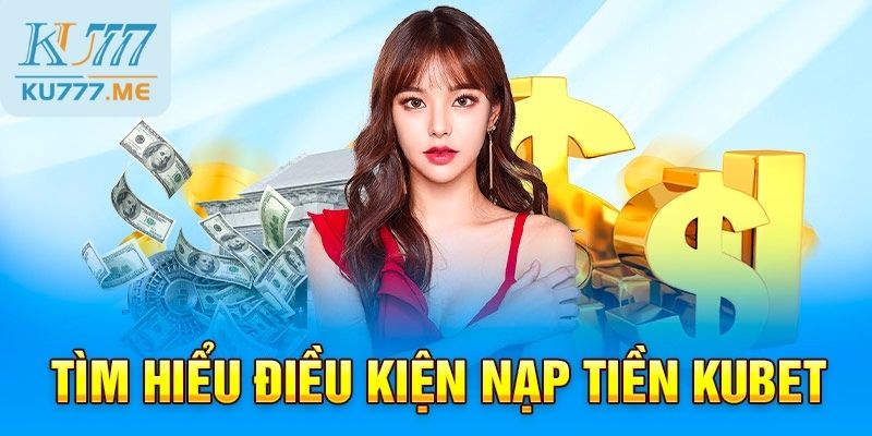 Điều kiện nạp tiền tại Kubet 